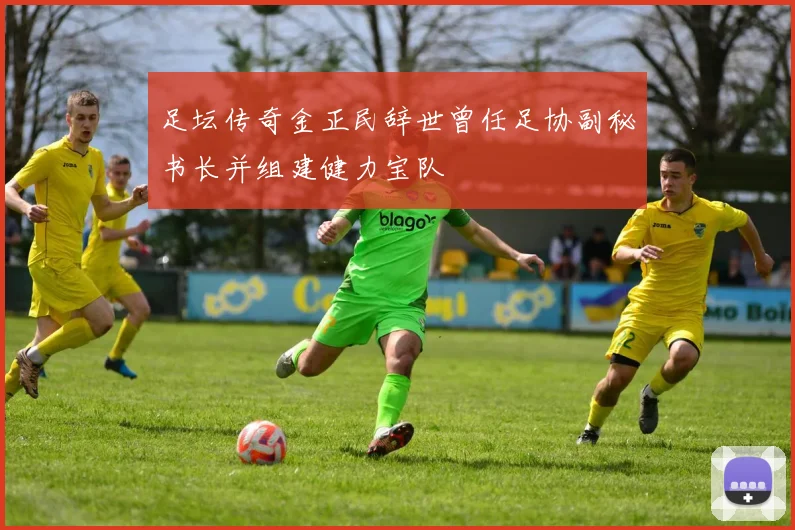 足坛传奇金正民辞世曾任足协副秘书长并组建健力宝队