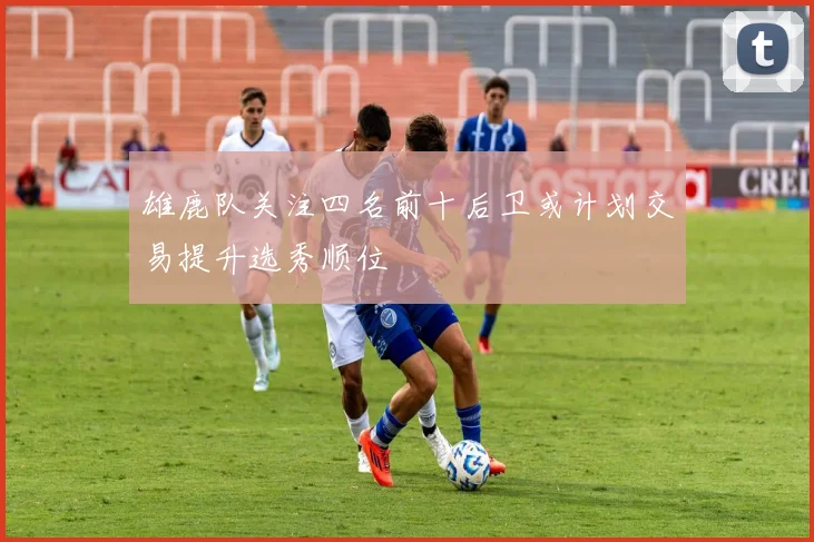 雄鹿队关注四名前十后卫或计划交易提升选秀顺位