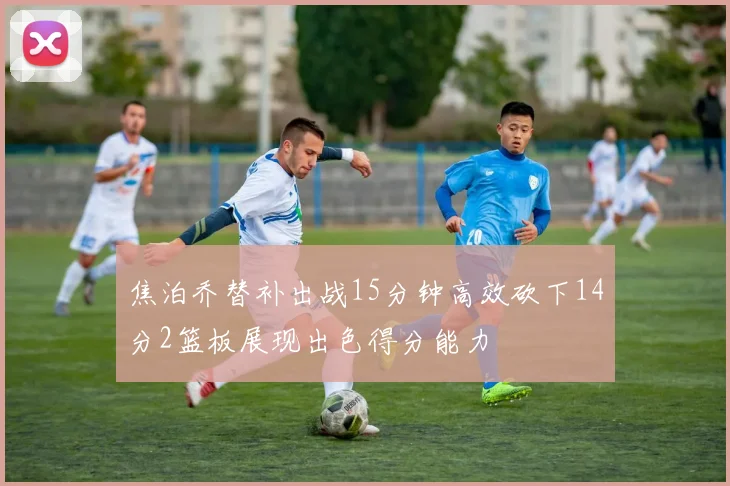 焦泊乔替补出战15分钟高效砍下14分2篮板展现出色得分能力