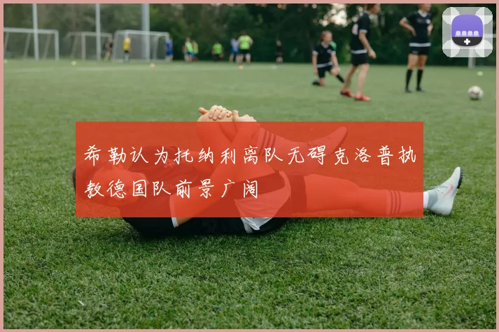 希勒认为托纳利离队无碍克洛普执教德国队前景广阔
