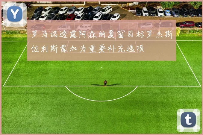 罗马诺透露阿森纳夏窗目标罗杰斯佐利斯蒙加为重要补充选项