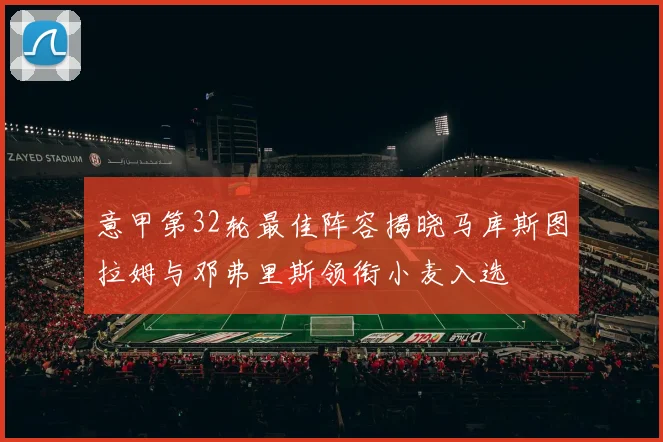 意甲第32轮最佳阵容揭晓马库斯图拉姆与邓弗里斯领衔小麦入选