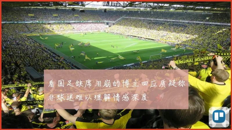 看国足缺席泪崩的博主回应质疑称非球迷难以理解情感深度