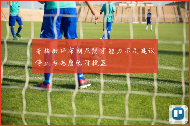 夸梅批评布朗尼防守能力不足建议停止与老詹练习投篮