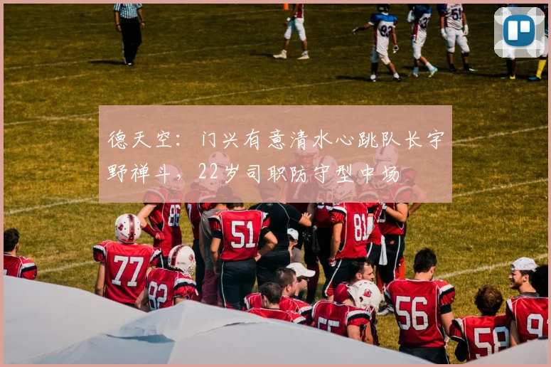 德天空：门兴有意清水心跳队长宇野禅斗，22岁司职防守型中场