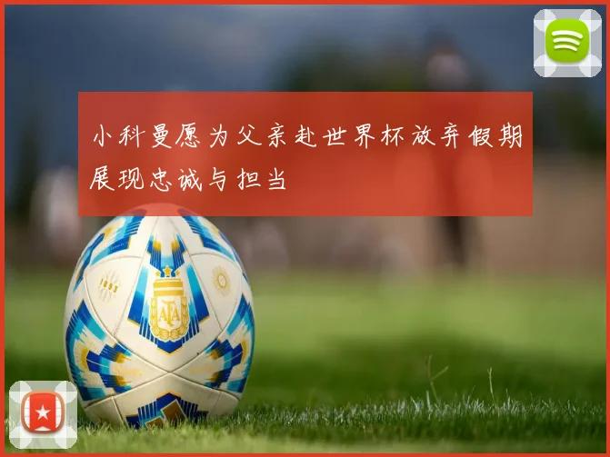 小科曼愿为父亲赴世界杯放弃假期展现忠诚与担当