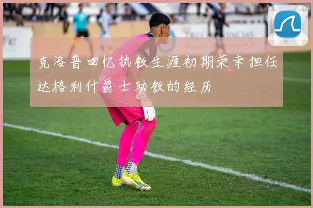 克洛普回忆执教生涯初期荣幸担任达格利什爵士助教的经历