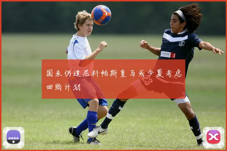国米仍追尼科帕斯皇马或今夏考虑回购计划