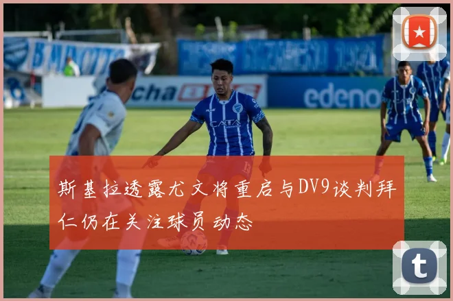 斯基拉透露尤文将重启与DV9谈判拜仁仍在关注球员动态