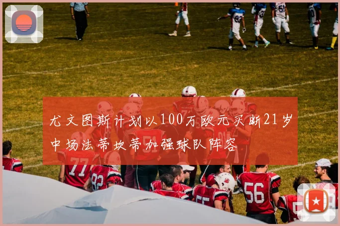 尤文图斯计划以100万欧元买断21岁中场法蒂坎蒂加强球队阵容