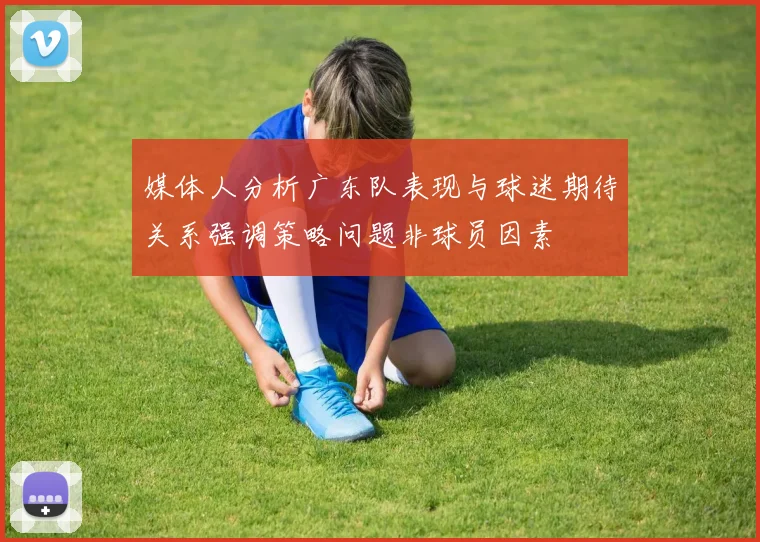 媒体人分析广东队表现与球迷期待关系强调策略问题非球员因素