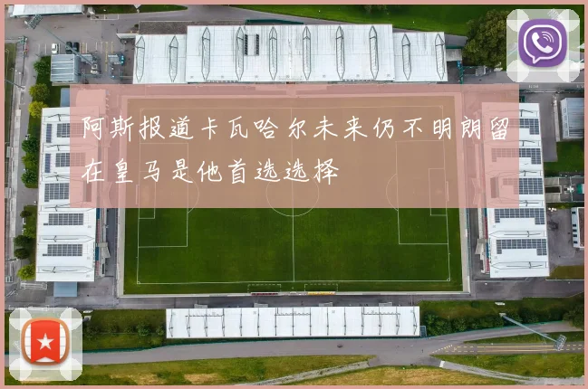 阿斯报道卡瓦哈尔未来仍不明朗留在皇马是他首选选择