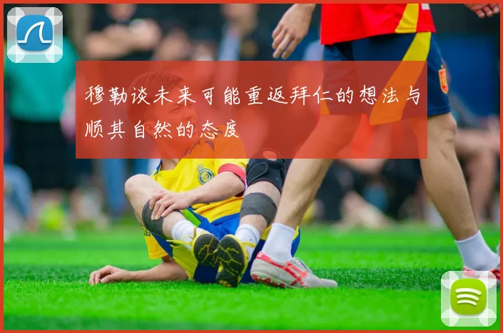 穆勒谈未来可能重返拜仁的想法与顺其自然的态度