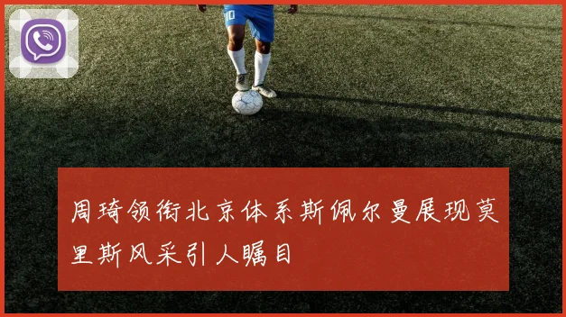 周琦领衔北京体系斯佩尔曼展现莫里斯风采引人瞩目