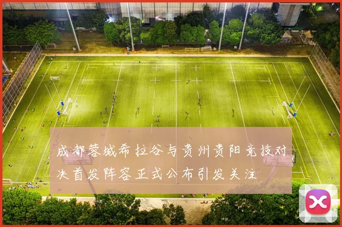 成都蓉城希拉谷与贵州贵阳竞技对决首发阵容正式公布引发关注