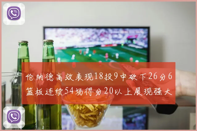 伦纳德高效表现18投9中砍下26分6篮板连续54场得分20以上展现强大实力