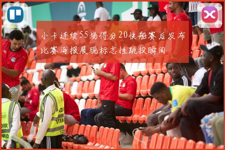 小卡连续55场得分20快船赛后发布比赛海报展现标志性跳投瞬间