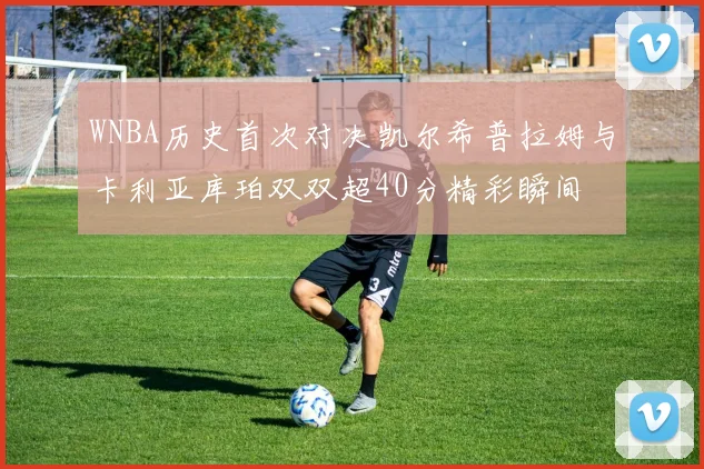 WNBA历史首次对决凯尔希普拉姆与卡利亚库珀双双超40分精彩瞬间