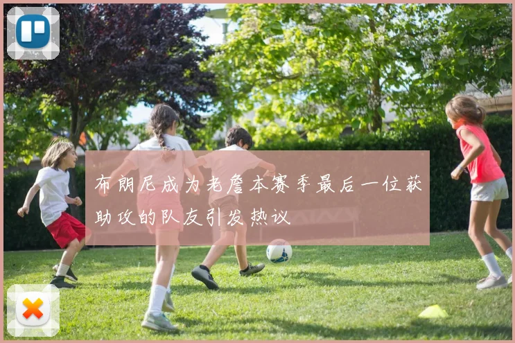 布朗尼成为老詹本赛季最后一位获助攻的队友引发热议
