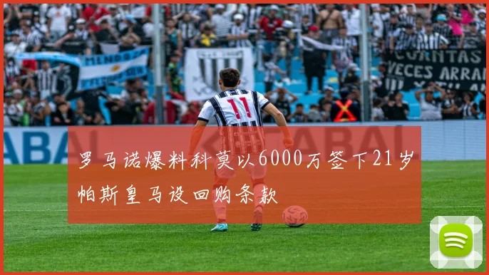 罗马诺爆料科莫以6000万签下21岁帕斯皇马设回购条款