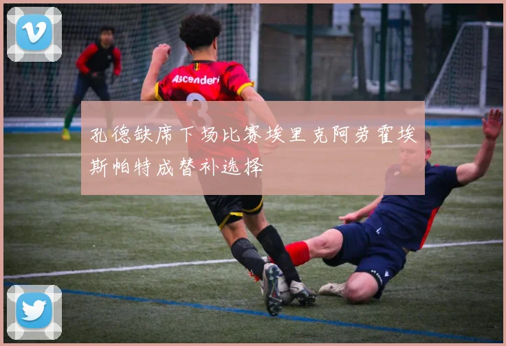 孔德缺席下场比赛埃里克阿劳霍埃斯帕特成替补选择
