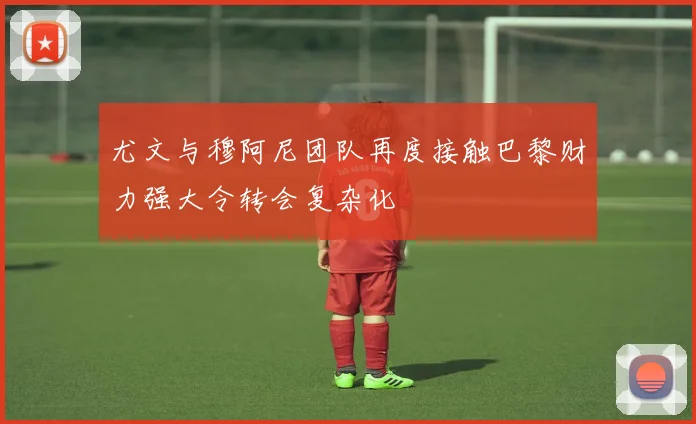 尤文与穆阿尼团队再度接触巴黎财力强大令转会复杂化