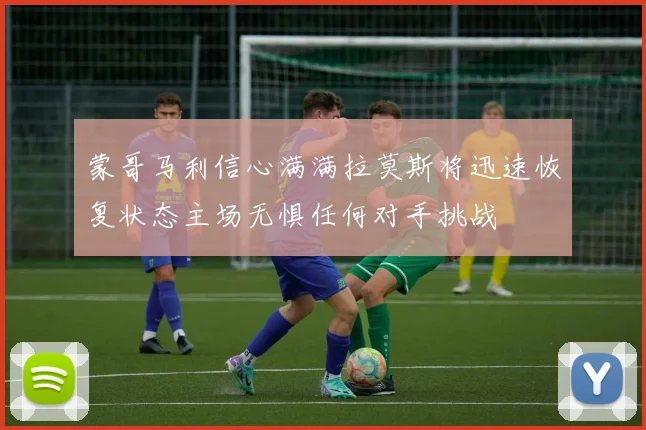 蒙哥马利信心满满拉莫斯将迅速恢复状态主场无惧任何对手挑战